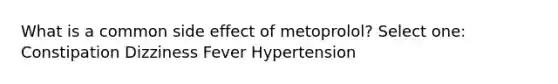 What is a common side effect of metoprolol? Select one: Constipation Dizziness Fever Hypertension