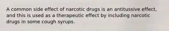 A common side effect of narcotic drugs is an antitussive effect, and this is used as a therapeutic effect by including narcotic drugs in some cough syrups.