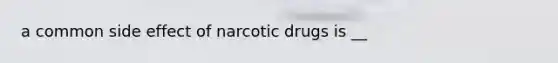 a common side effect of narcotic drugs is __