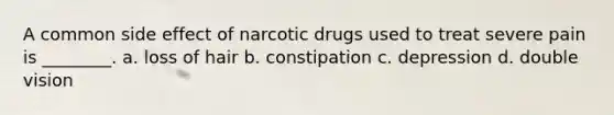 A common side effect of narcotic drugs used to treat severe pain is ________. a. loss of hair b. constipation c. depression d. double vision