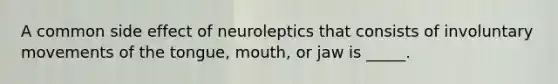 A common side effect of neuroleptics that consists of involuntary movements of the tongue, mouth, or jaw is _____.