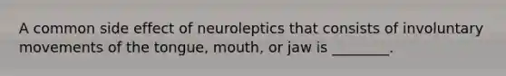 A common side effect of neuroleptics that consists of involuntary movements of the tongue, mouth, or jaw is ________.