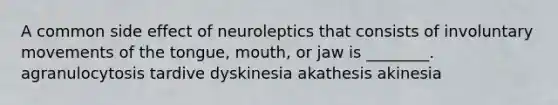 A common side effect of neuroleptics that consists of involuntary movements of the tongue, mouth, or jaw is ________. agranulocytosis tardive dyskinesia akathesis akinesia