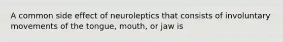 A common side effect of neuroleptics that consists of involuntary movements of the tongue, mouth, or jaw is