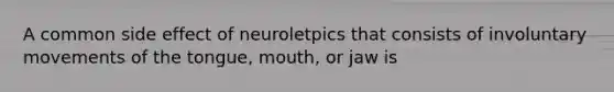 A common side effect of neuroletpics that consists of involuntary movements of the tongue, mouth, or jaw is