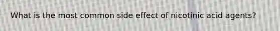 What is the most common side effect of nicotinic acid agents?