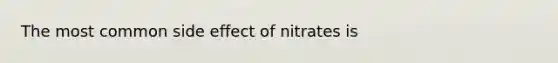 The most common side effect of nitrates is