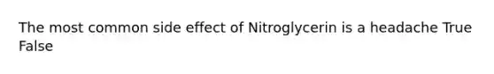 The most common side effect of Nitroglycerin is a headache True False