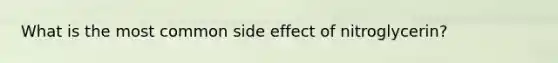 What is the most common side effect of nitroglycerin?