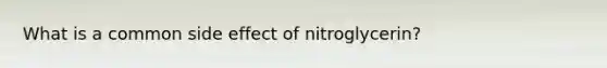 What is a common side effect of nitroglycerin?