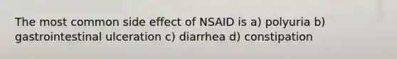 The most common side effect of NSAID is a) polyuria b) gastrointestinal ulceration c) diarrhea d) constipation