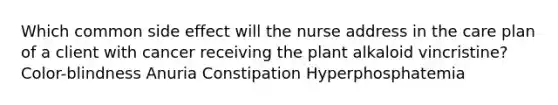 Which common side effect will the nurse address in the care plan of a client with cancer receiving the plant alkaloid vincristine? Color-blindness Anuria Constipation Hyperphosphatemia