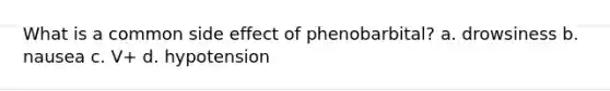 What is a common side effect of phenobarbital? a. drowsiness b. nausea c. V+ d. hypotension
