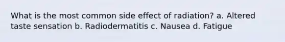 What is the most common side effect of radiation? a. Altered taste sensation b. Radiodermatitis c. Nausea d. Fatigue