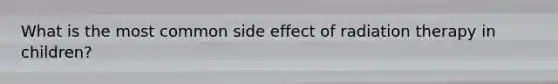 What is the most common side effect of radiation therapy in children?
