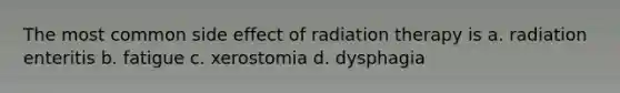 The most common side effect of radiation therapy is a. radiation enteritis b. fatigue c. xerostomia d. dysphagia