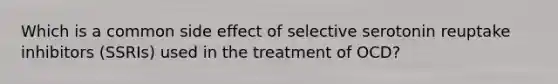 Which is a common side effect of selective serotonin reuptake inhibitors (SSRIs) used in the treatment of OCD?