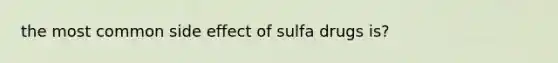 the most common side effect of sulfa drugs is?