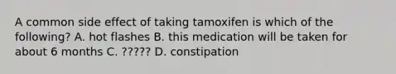 A common side effect of taking tamoxifen is which of the following? A. hot flashes B. this medication will be taken for about 6 months C. ????? D. constipation