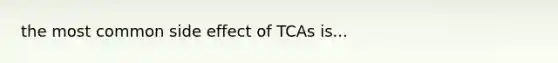 the most common side effect of TCAs is...