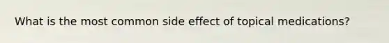 What is the most common side effect of topical medications?