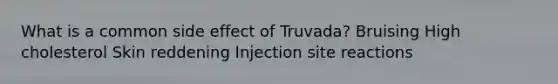 What is a common side effect of Truvada? Bruising High cholesterol Skin reddening Injection site reactions