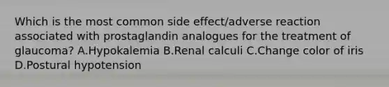 Which is the most common side effect/adverse reaction associated with prostaglandin analogues for the treatment of glaucoma? A.Hypokalemia B.Renal calculi C.Change color of iris D.Postural hypotension