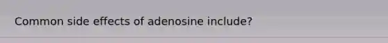 Common side effects of adenosine include?