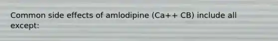 Common side effects of amlodipine (Ca++ CB) include all except: