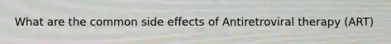 What are the common side effects of Antiretroviral therapy (ART)