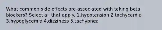 What common side effects are associated with taking beta blockers? Select all that apply. 1.hypotension 2.tachycardia 3.hypoglycemia 4.dizziness 5.tachypnea