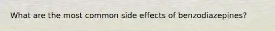 What are the most common side effects of benzodiazepines?