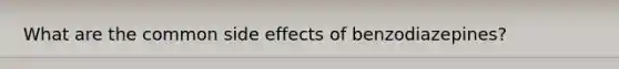 What are the common side effects of benzodiazepines?