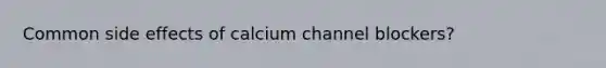 Common side effects of calcium channel blockers?