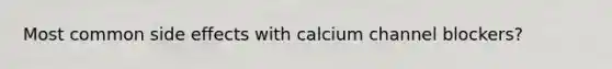 Most common side effects with calcium channel blockers?