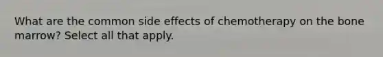 What are the common side effects of chemotherapy on the bone marrow? Select all that apply.