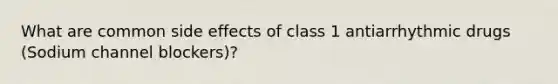 What are common side effects of class 1 antiarrhythmic drugs (Sodium channel blockers)?