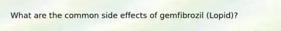 What are the common side effects of gemfibrozil (Lopid)?