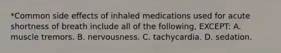 *Common side effects of inhaled medications used for acute shortness of breath include all of the following, EXCEPT: A. muscle tremors. B. nervousness. C. tachycardia. D. sedation.