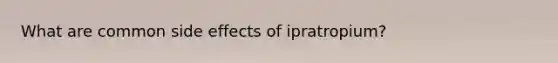 What are common side effects of ipratropium?