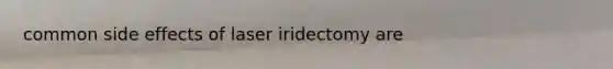 common side effects of laser iridectomy are