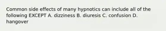 Common side effects of many hypnotics can include all of the following EXCEPT A. dizziness B. diuresis C. confusion D. hangover