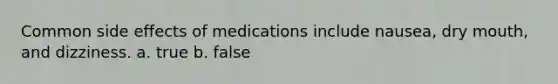 Common side effects of medications include nausea, dry mouth, and dizziness. a. true b. false