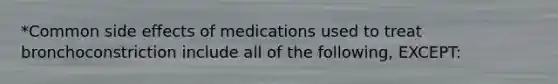 *Common side effects of medications used to treat bronchoconstriction include all of the following, EXCEPT: