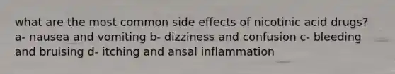 what are the most common side effects of nicotinic acid drugs? a- nausea and vomiting b- dizziness and confusion c- bleeding and bruising d- itching and ansal inflammation