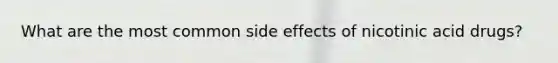 What are the most common side effects of nicotinic acid drugs?
