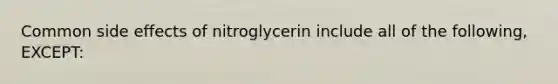 Common side effects of nitroglycerin include all of the following, EXCEPT: