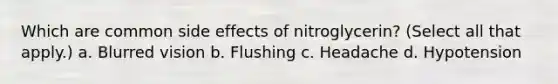 Which are common side effects of nitroglycerin? (Select all that apply.) a. Blurred vision b. Flushing c. Headache d. Hypotension