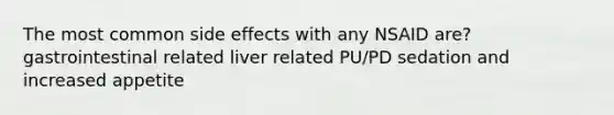 The most common side effects with any NSAID are? gastrointestinal related liver related PU/PD sedation and increased appetite