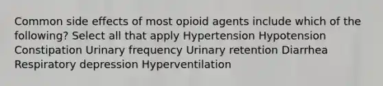 Common side effects of most opioid agents include which of the following? Select all that apply Hypertension Hypotension Constipation Urinary frequency Urinary retention Diarrhea Respiratory depression Hyperventilation